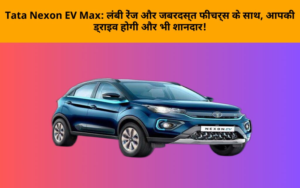 Tata Nexon EV Max: लंबी रेंज और जबरदस्त फीचर्स के साथ, आपकी ड्राइव होगी और भी शानदार!