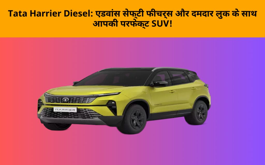 Tata Harrier Diesel: एडवांस सेफ्टी फीचर्स और दमदार लुक के साथ आपकी परफेक्ट SUV!