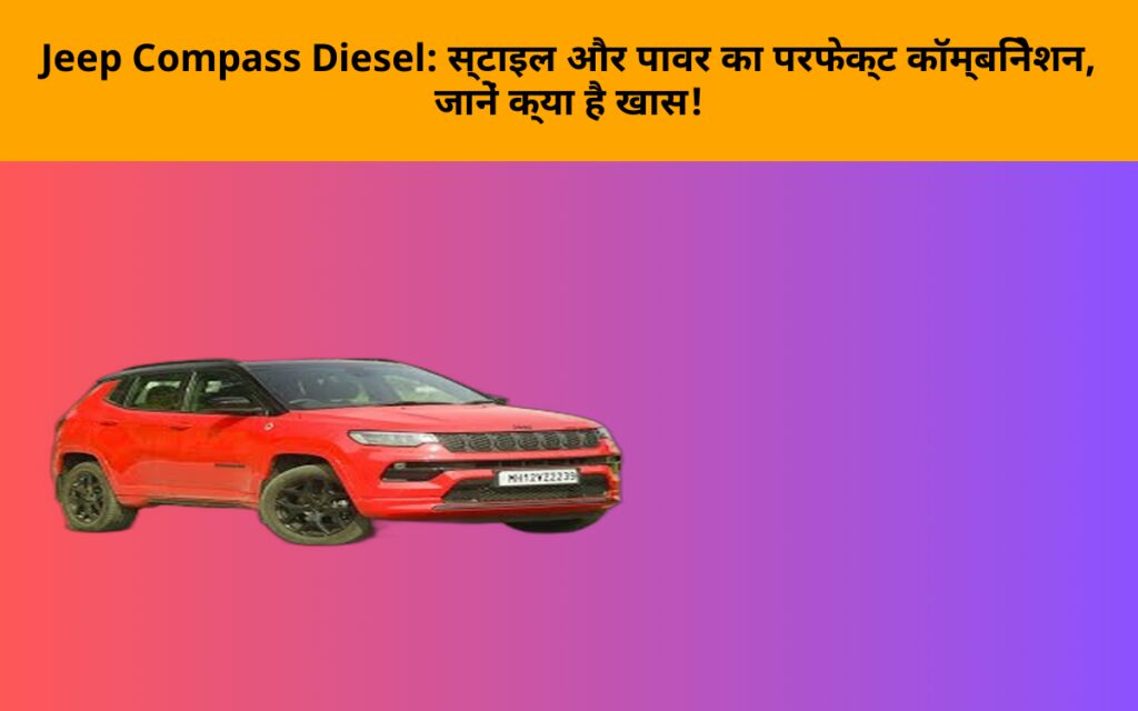 Jeep Compass Diesel: स्टाइल और पावर का परफेक्ट कॉम्बिनेशन, जानें क्या है खास!