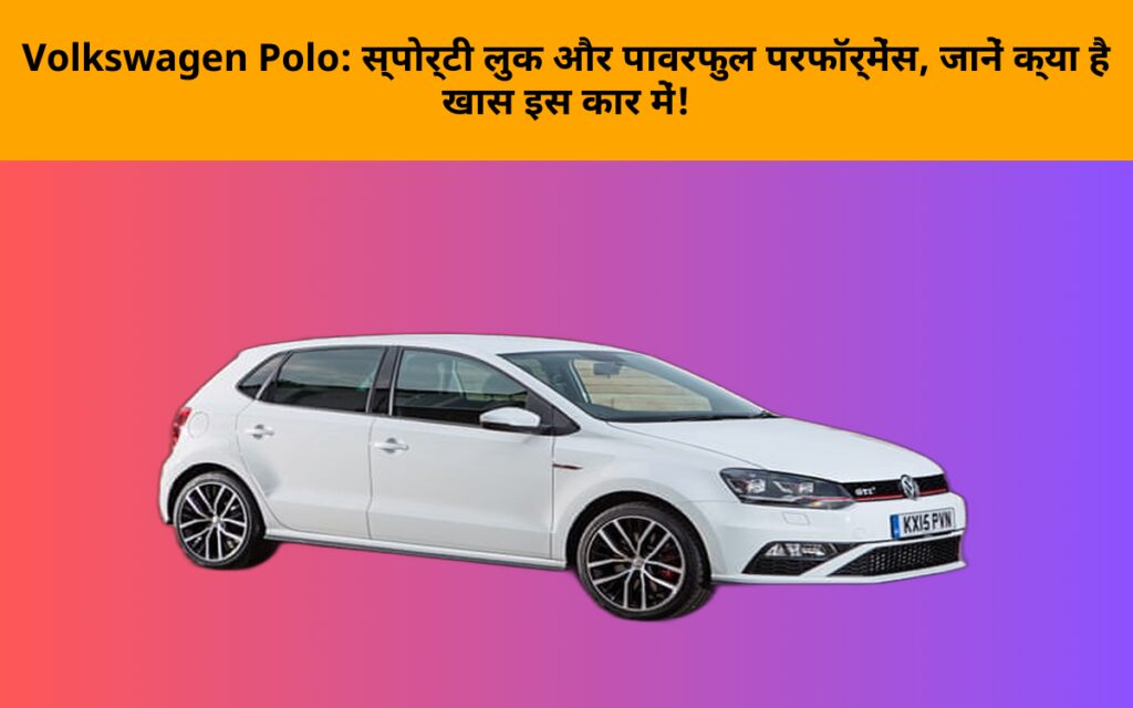 Volkswagen Polo: स्पोर्टी लुक और पावरफुल परफॉर्मेंस, जानें क्या है खास इस कार में!