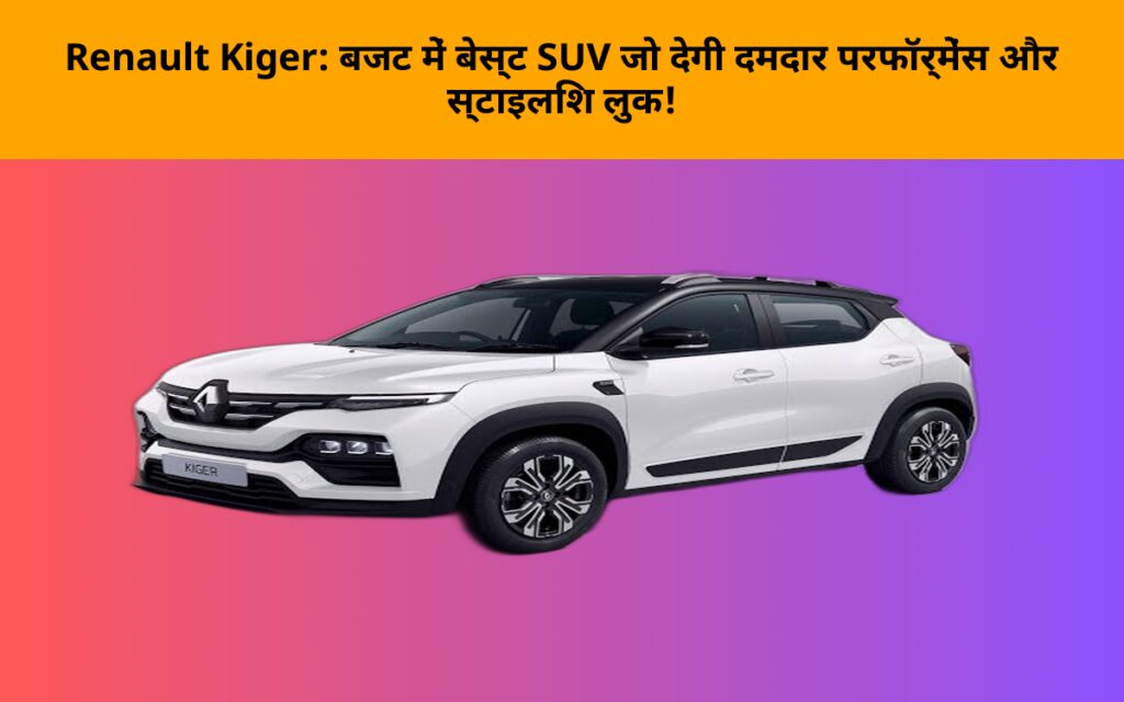 Renault Kiger: बजट में बेस्ट SUV जो देगी दमदार परफॉर्मेंस और स्टाइलिश लुक!